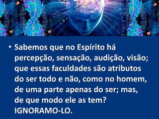 • Sabemos que no Espírito há
percepção, sensação, audição, visão;
que essas faculdades são atributos
do ser todo e não, como no homem,
de uma parte apenas do ser; mas,
de que modo ele as tem?
IGNORAMO-LO.
 