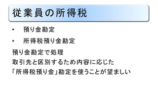 従業員の所得税
• 預り金勘定
• 所得税預り金勘定
預り金勘定で処理
取引先と区別するため内容に応じた
「所得税預り金」勘定を使うことが望ましい
 