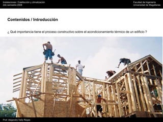 Instalaciones / Calefacción y climatización Facultad de Ingeniería
2do semestre 2008 Universidad de Magallanes
Prof. Alejandro Veliz Reyes
Contenidos / Introducción
¿ Qué importancia tiene el proceso constructivo sobre el acondicionamiento térmico de un edificio ?
 