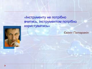 «Інструменту не потрібно
вчитись, інструментом потрібно
користуватись»
Євген Патаракін
 
