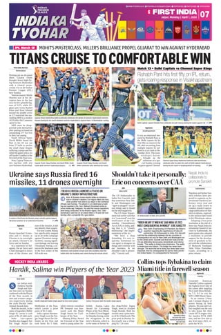 Jaipur, Monday | April 1, 2024
www.ﬁrstindia.co.in ﬁrstindia.co.in/epapers/jaipur theﬁrstindia theﬁrstindia theﬁrstindia
07
ANI
New Delhi
The US Ambassador to
India, Eric Garcetti, said
that sometimes New Del-
hi and Washington can
“agreetodisagree”oncer-
tain things and it should
not be read negatively.
The US State Depart-
ment had earlier said that
it is “concerned” over the
notification of the Citi-
zenship (Amendment)
Act (CAA) in India, add-
ing that it is “closely
monitoring” the imple-
mentation of the act.
“We have a deep
friendship. It’s very re-
spectful. Sometimes we
can agree to disagree on
things and continue with
our business,  we
shouldn’t take it person-
ally,” Garcetti said.
HOCKEY INDIA AWARDS
Hardik, Salima win Players of the Year 2023
PTI
New Delhi
tar Indian mid-
fielders Hardik
Singh and Sali-
ma Tete were on Sunday
conferred with the Player
of the Year awards in
men and women catego-
ries respectively during
the sixth Hockey India
Annual Awards here.
Both the awards, in the
name of legendary Balbir
Singh Sr, carries a cash
prize of Rs 25 lakh each.
India vice-captain
Hardik also bagged Ajit
Pal Singh Award for
Midfielder of the Year,
which carries a prize
purse of Rs 5 lakh.
India captain Harman-
preet Singh won the Par-
gat Singh Award for De-
fender of the Year and
took home Rs 5 lakh,
while veteran custodian
PR Sreejesh was hon-
oured with the Baljit
Singh Award for Goal-
keeper of the Year.
Dhanraj Pillay Award
for Forward of the Year
went to young striker Ab-
hishek. Asunta Lakra
Award for Upcoming
Player of the Year (Wom-
en,Under-21)wasbagged
by Deepika Soreng, while
the recognition in the
men’s division, which is
in the name of former In-
dia drag-flicker Jugraj
Singh, went to Araijeet
Singh Hundal. Both the
awards carry a prize mon-
ey of Rs 10 lakh each.The
prize pool at Hockey In-
dia awards was a whop-
ping Rs 7.56 crore.
Hardik Singh with Balbir Singh award for best men’s player.
US Ambassador to India, Eric Garcetti.
A rocket is ﬁred from the Russian army’s missile system toward
Ukrainian position at an undisclosed location. PTI
Volunteers and students of Kyiv State Arts Academy clear the
rubble after the Academy was ruined during the missile attack.
Salima Tete poses with the Balbir Singh award.
Delhi Capitals’ captain Rishabh Pant celebrates his half-century during the match against CSK . PTI
Gujarat Titans’ Rashid Khan with teammates celebrates the wicket of Sunrisers Hyderabad’s Heinrich
Klaasen during the IPL match between Sunrisers Hyderabad  Gujarat Titans in Ahmedabad, Sunday.
Gujarat Titans’ Vijay Shankar and David Miller shake
hands with Sunrisers Hyderabad players. PTI
Chennai Super Kings’ Maheesha Pathirana with teammates
celebrates after he takes the catch of Delhi Capitals’ David Warner
during the IPL match in Visakhapatnam on Sunday. PTI
S
MOHIT'S MASTERCLASS, MILLER'S BRILLIANCE PROPEL GUJARAT TO WIN AGAINST HYDERABAD
IPL Match 12
First India Bureau
Ahmedabad
Dishing out an all-round
show, Gujarat Titans
brought down high-fly-
ing Sunrisers Hyderabad
with a clinical seven-
wicket win in the Indian
Premier League (IPL)
here Sunday.
Veteran seamer Mohit
Sharma was at his de-
ceptive best in the last
over for his splendid fig-
ures of 3/25, while Af-
ghan spin twins Rashid
Khan and Noor Ahmad
bossed the middle overs
as GT restricted the ma-
rauding SRH to a modest
162/8 after Pat Cummins
opted to bat.
SRH must be disap-
pointed with themselves
after putting on board an
astonishing 277 for five
in their last outing.
South African batter
David Miller found his
flair in his 44 not out
from 27 balls to anchor
the small chase despite
suffering cramps and fin-
ished the game with a six
off Jaydev Unadkat in the
first ball of the final over.
Now,GujaratTitansen-
ters top-four with win
overSunrisersHyderabad.
Agencies
Visakhapatnam
It was an emotional mo-
ment for Rishabh Pant as
the Delhi captain hit his
first fifty on return to the
IPL after recovering from
multiple injuries he suf-
fered in a car crash in De-
cember 2022. The wick-
e t k e e p e r- b a t t e r
brought up the
milestone on a spe-
cial Sunday evening
ingameagainstChennai.
TITANSCRUISETOCOMFORTABLEWIN
Match 13 - Delhi Capitals vs Chennai Super Kings
Gujarat Titans’ Vijay Shankar and David
Miller celebrates after winning the match.
Rishabh Pant hits first fifty on IPL return,
gets roaring response in Visakhapatnam
Agencies
Florida
Unseeded American
Danielle Collins captured
the highest-level title of
her career after toppling
No.4 seed Elena Rybaki-
na 7-5, 6-3 to win the
WTA 1000 Miami Open.
In an intense 2-hour
and 2-minute display of
power hitting by both
players, 30-year-old Col-
lins toughed out the win
to take home her third
career WTA singles title,
her maiden WTA 1000
title, and her first title at
any level since 2021, re-
ports the WTA.
PTI
Kathmandu
Nepalese and Indian San-
skrit scholars have pro-
posed to organise an In-
ternational Sanskrit Con-
ference every year and
set up a study centre to
conduct research and ar-
range publication of San-
skrit scriptures, especial-
ly the manuscripts found
in the Himalayan nation.
Adopting a five-point
resolution at the end of a
three-day Nepal-India In-
ternational Sanskrit Con-
clave in Kathmandu, the
participants also adopted
a resolution to provide
support for the develop-
ment of gurukuls in Ne-
pal with the collaboration
of Maharshi Sandipani
Veda Vidya Pratisthan,
Ujjain, according to a
press release.
Agencies
Kyiv
Russia launched 16 mis-
siles and 11 drones at
Ukraine in an overnight
air attack, Ukraine’s air
force said on Sunday.
In a statement on Tel-
egram, the air force said
it had managed to down
nine of the drones and
nine of the missiles. It did
not identify their targets.
Foroveraweek,Russia
has significantly stepped
up an air strike campaign
against Ukrainian energy
facilities, causing signifi-
cant damage and leaving
Ukrainians fearing a re-
turn to the blackouts seen
in the first winter of the
full-scale war.
CollinstopsRybakinatoclaim
Miamititle in farewellseason
Danielle Collins
became the sixth
American woman to
win the title
Shouldn’ttakeitpersonally:
EriconconcernsoverCAA
Nepal, India to
collaborate to
promote Sanskrit
Ukraine says Russia fired 16
missiles, 11 drones overnight
2 DEAD AS RUSSIA LAUNCHES ATTACKS ON
UKRAINE'S ENERGY INFRASTRUCTURE
Kyiv: A Russian cruise missile strike on infrastruc-
ture in Ukraine's western Lviv region killed one man,
while another man died in an attack in the northeast
ofﬁcials said Sunday. The attack in Lviv destroyed a build-
ing and sparked a ﬁre, Gov. Maksym Kozytskyi wrote on
social media app Telegram. He said that rescue operations
were being conducted. In the Kharkiv region, Gov. Oleh
Syniehubov said that an air attack killed a 19-year-old man
Sunday after a projectile hit a gas station.
“BIDEN MEANT IT WHEN HE SAID INDIA-US TIES
MOST CONSEQUENTIAL IN WORLD”: ERIC GARCETTI
New Delhi: Emphasising US President Joe Biden’s
assertion regarding the signiﬁcance of India-US
partnership, US Ambassador to India, Eric Garcetti
said that the relationship between the two countries is
consequential not only for New Delhi and Washington but
for the whole world. Garcetti said that both India and the
US are defending democracies domestically and interna-
tionally. “The reality is Indians love Americans. The reality
is Americans love Indians. The bridge has never been
stronger. The work that we’re doing has never been more
important. And it’s consequential not just for India and for
the United States. It’s consequential for the world.”
 