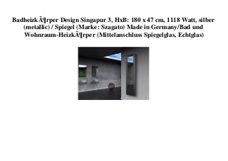 BadheizkÃ¶rper Design Singapur 3, HxB: 180 x 47 cm, 1118 Watt, silber
(metallic) / Spiegel (Marke: Szagato) Made in Germany/Bad und
Wohnraum-HeizkÃ¶rper (Mittelanschluss Spiegelglas, Echtglas)
 