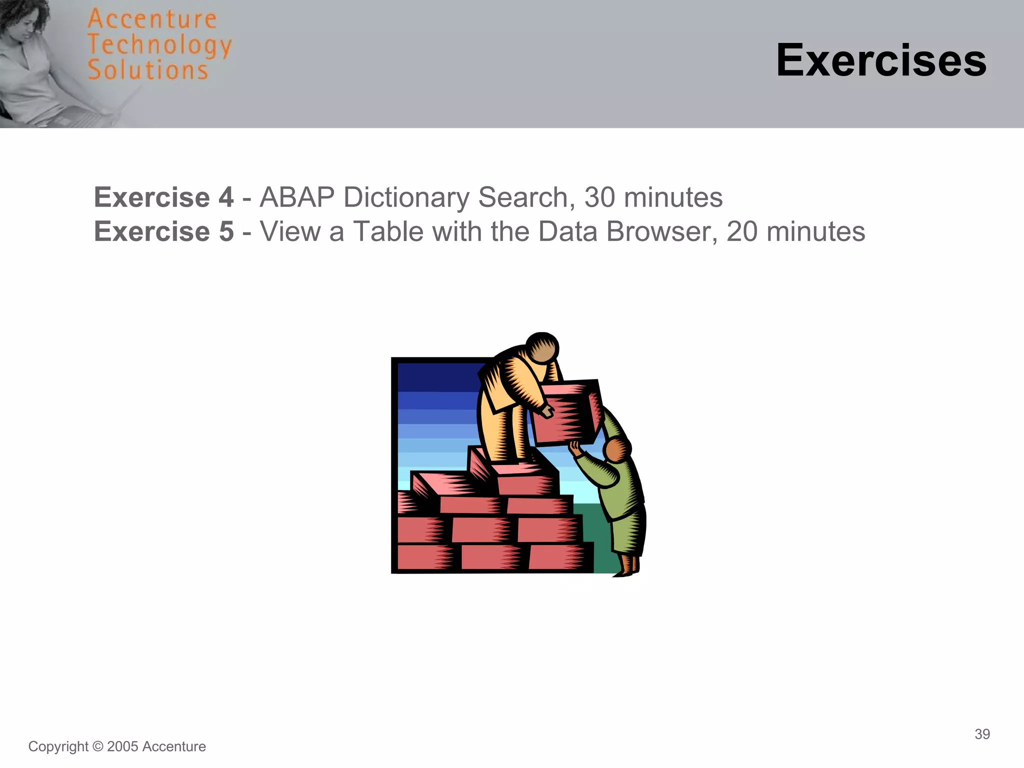 Exercises Exercise 4  - ABAP Dictionary Search, 30 minutes Exercise 5  - View a Table with the Data Browser, 20 minutes 