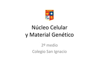 Núcleo Celular
y Material Genético
2º medio
Colegio San Ignacio
 