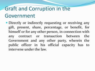 Graft and Corruption in the
Government
 Directly or indirectly requesting or receiving any
gift, present, share, percenta...
