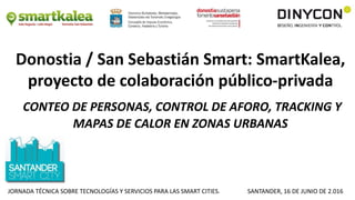 Donostia / San Sebastián Smart: SmartKalea,
proyecto de colaboración público-privada
CONTEO DE PERSONAS, CONTROL DE AFORO, TRACKING Y
MAPAS DE CALOR EN ZONAS URBANAS
JORNADA TÉCNICA SOBRE TECNOLOGÍAS Y SERVICIOS PARA LAS SMART CITIES. SANTANDER, 16 DE JUNIO DE 2.016
 