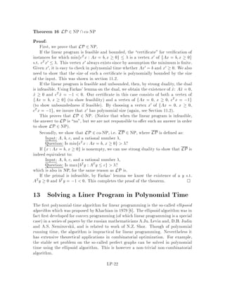 b
p
z
Figure 5: The Projection Theorem.
Set x = w +
0
BBBBBBBBBB@
0
0
...
1
...
0
1
CCCCCCCCCCA
w plus a unit vector with a 1 in the i-th row. Note that x
is non-negative, because w  0.
This will extract the i-th column of A, so we conclude that the i-th component of
ATy is non-negative ATyi  0, and since this is true for all i, ATy  0:
Now it only remains to show that yTb 0.
ytb = p,yTy = pTy,yTy Since Ax,pTy  0 for all x  0, taking x to be zero
shows that pTy  0. Since b 62 K, y = p,b 6= 0, so yTy 0. So yTb = pTy,yTy 0.

Using a very similar proof one can show the same for the canonical form:
Theorem 8 Exactly one of the following is true for the system Ax  b:
1. There is x such that Ax  b.
2. There is y  0 such that ATy = 0 but yTb 0.
The intuition behind the precise form for 2. in the previous theorem lies in the proof
that both cannot happen. The contradiction 0 = 0x = yTAx = yTAx = yTb 0
is obtained if ATy = 0 and yTb 0.
LP-13
 