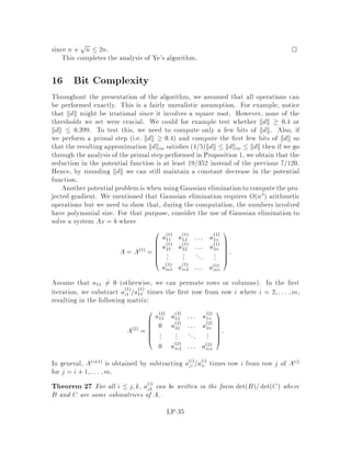Suppose the current iterate is x 0 and s 0, where x = x1;x2;::: ;xnT, then
the a ne scaling maps x to x0 as follows.
x =
0
BBBBBBBB@
x1
x2
:
:
:
xn
1
CCCCCCCCA
,! x0 =
0
BBBBBBBBB@
x1
x1x2
x2
:
:
:
xn
xn
1
CCCCCCCCCA
:
Notice this transformation maps x to e = 1;::: ;1T.
We can express the scaling transformation in matrix form as x0 = X,1
x or x =
Xx0, where
X =
0
BBBBBBB@
x1 0 0 ::: 0
0 x2 0 ::: 0
... ... ...
0 0 ::: xn,1 0
0 0 ::: 0 xn
1
CCCCCCCA
:
Using matrix notation we can rewrite the linear program P in terms of the trans-
formed variables as:
minimize Z = cTXx0
subject to AXx0 = b;
x0  0:
If we de ne c = Xc note that X = XT
 and A = AX we can get a linear program
in the original form as follows.
minimize Z = cTx0
subject to Ax0 = b;
x0  0:
We can also write the dual problem D as:
maximize W = bTy
subject to AXTy + Xs = c;
Xs  0
or, equivalently,
maximize W = bTy
subject to AT
y + s0 = c;
s0  0
LP-26
 