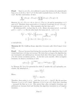 3.3 Shortest paths
The single source shortest path problem is also a special case of the minimum cost
ow problem. Indeed, by setting lv;w = 0 and uv;w = 1 for every edge and
letting their cost be the original cost, and introducing an edge from t to s with
ut;s = lt;s = 1 and ct;s = 0, we obtain an equivalent instance of the minimum
cost circulation problem.
4 Some Important Notions
We now go back to the minimum cost circulation problem, and before describing a
polynomial time algorithm for it, we present some useful tools.
4.1 Residual Graph
Given a minimumcost circulation problem and a circulation f, we de ne the residual
graph Gf = V;Ef with respect to f by Ef = fv;w : fv;w uv;wg. For
example, if uv;w = 5, uw;v = ,1 and fv;w = 3 hence, fw;v = ,3 by
antisymmetrythen both v;w and w;vwillbe present in Ef. However,if fv;w =
1 i.e. fw;v = ,1, only v;w will be in Ef. With respect to f, we de ne the
residual capacity of the edge v;w by
ufv;w = uv;w,fv;w:
Notice that the edges of the residual graph have a positive residual capacity.
4.2 Potentials
We associate with each vertex v a vertex potential pv. The potential of a vertex can
be interpreted as the dual variable corresponding to the ow conservation constraints
in the linear programming formulation of the problem. The reduced cost of the edge
v;w is then de ned as cpv;w := cv;w+pv,pw. Note that the reduced costs
are still antisymmetrici.e. cpw;v = cw;v+pw,pv = ,cv;w,pv+pw =
,cpv;w. Note also that the cost
c, :=
X
v;w2,
cv;w
of a directed cycle , is equal to its reduced cost
cp, =
X
v;w2,
cpv;w
since the vertex potential of any vertex v on the cycle is added and subtracted exactly
once. More generally, we have the following result.
Flow-8
 