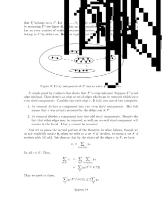 Strict NP is the set of problems in NP that can be de ned without the the third
quanti er:
9S8x x;G;S
where  is quanti er free.
An example is 3-SAT, the version of SAT in which every clause has at most 3
literals. Here x = x1;x2;x3 all possible combinations of three variables and G is
the set of possible clauses; for example x1 _ x2 _ x3, x1 _ x2 _ x3, and so forth.
Then  is a huge conjunction of statements of the form: If x1;x2;x3 appears as
x1 _ x2 _ x3, then x1 62 S _x2 2 S _x3 62 S.
Instead of asking that for each x we get x;G;S, we can ask that the number
of x's for which x;G;S is true be maximized:
maxS
jfx : x;G;Sgj
In this way, we can derive an optimization problem from an SNP predicate. These
maximization problems comprise the class MAX-SNP MAXimization, Strict NP
de ned by Papadimitriou and Yannakakis 21 . Thus, MAX 3SAT is in MAX-SNP.
Papadimitriou and Yannakakis then introduce an L-reduction L for linear, which
preserverses approximability. In particular, if P L-reduces to P0, and there exists an
-approximation algorithm for P0, then there exists a -approximation algorithm
for P, where is some constant depending on the reduction.
Given L-reductions, we can de ne MAX-SNP complete problems to be those P 2
MAX-SNP for which Q L P for all Q 2 MAX-SNP. Some examples of MAX-SNP
complete problems are MAX 3SAT, MAX 2SAT and in fact MAX kSAT for any
xed k 1, and MAX-CUT. The fact that MAX 3SAT is MAX-SNP-complete and
Theorem 1 implies the corollary mentioned previously.
For MAX 3SAT,  in the statement of Theorem 1 can be chosen can be set to
1=74 Bellare and Sudan 5 .
Minimization problems may not be able to be expressed so that they are in MAX-
SNP, but they can still be MAX-SNP hard. Examples of such problems are:
TSP with edge weights 1 and 2 i.e., di;j 2 f1;2g for all i;j. In this case,
there exists a 7=6-approximation algorithm due to Papadimitriou and Yan-
nakakis.
Steiner tree with edge weights 1 and 2.
Minimum Vertex Cover. Given a graph G = V;E, a vertex cover is a set
S  