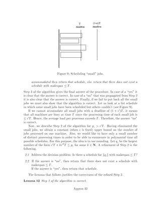 As a nal observation, we note that when the algorithm selects an edge e0, the
corresponding constraint in the dual linear program becomes tight. This means that
for all edges e 2 F, we have X
S V;
e2 S
yS = ce:
4.5 A simulated run of the algorithm
Since the algorithm as given can be di cult to visualize, here is an example of how
it would execute. See Figure 1.
1
2
3
4
5
6
7
8
Figure 1: A sample run of the algorithm. The various values of di are indicated by
the shaded regions around the components.
We'll assume a Euclidean distance metric to ease visualization. Now, initially, all
points 1 through 8 are in separate components, and di is0 for all i. Sincethe metric
is Euclidean distance, the rst edge to be found will be 7;8. Since both components
are of odd size, will be half the distance between them ce ,0,0=1+1. Since,
in fact, all components are of odd size, every di will be increased by this amount,
as indicated by the innermost white circle around each point. The set f7;8g now
becomes a single component of even size.
In general, we can see the next edge to be chosen by nding the pair of components
whose boundaries in the picture can be most easily made to touch. Thus, the next
edge is 3;5, since the boundaries of their regions are closest, and the resulting values
Approx-16
 
