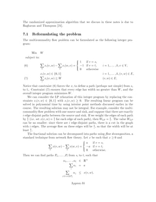 that T0
i belongs to in F. Let N1;::: ;Nj be the components of F within Ti obtained
by removing T0
i see gure 3. Ti has an even number of vertices. Nk with 1  k  j
has an even number of vertices because, otherwise, the edge from Nk to T0
i would
belong to F0 by de nition. But this implies that T0
i is even, which is a contradiction.
T
T
N
N
N
N
i
i'
1
2
k
j
Figure 3: Every component of F0 has an even  of vertices.
A simple proof by contradiction shows that F0 is edge minimal. Suppose F0 is not
edge minimal. Then there is an edge or set of edges which can be removed which leave
even sized components. Consider one such edge e. It falls into one of two categories:
1. Its removal divides a component into two even sized components. But this
means that e was already removed by the de nition of F0.
2. Its removal divides a component into two odd sized components. Despite the
fact that other edges may be removed, as well, an two odd sized component will
remain in the forest. Thus, e cannot be removed.
Now let us prove the second portion of the theorem. In what follows, though we
do not explicitly notate it, when we refer to a set S of vertices, we mean a set S of
vertices with jSj odd. We observe that by the choice of the edges e in F, we have
ce =
X
S:e2 S
yS
for all e 2 F. Thus,
X
e2F0
ce =
X
e2F0
X
S:e2 S
yS
=
X
S
ySjF0 Sj
Thus we need to show, X
S
ySjF0 Sj  2
X
S
yS
Approx-18
 