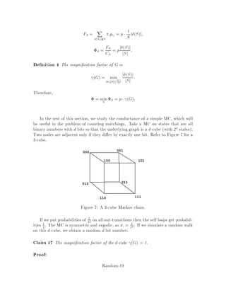 The second inequality of the corollary follows from the fact that
E
h
1 + Xi
i
= pi1 +  + 1 ,pi = 1 + pi  e pi:
For in the range 0;1, we can simplify the above expression and write the
following more classical form of the Cherno bound:
Theorem 12 Cherno bound Let Xi be independent Bernoulli random variables
with probability of success pi, let Y = Pn
i=1 Xi, and let np = Pn
i=1 pi. Then, for
1 0, we have
Pr Y ,np np  e, 2np=3:
For other ranges of , we simply have to change the constant 1=3 appropriately
in the exponent.
Similarly, we can write a Cherno bound for the probability that Y is below the
mean.
Theorem 13 Cherno bound Let Xi be independent Bernoulli random variables
with probability of success pi, let Y = Pn
i=1 Xi, and let np = Pn
i=1 pi. Then, for
1 0, we have
Pr Y ,np np 

e
1 , 1, 
np
 e, 2np=2:
The last upper bound of e, 2=2 can be derived by a series expansion.
Let us go back to our counting problem. We can use Theorems 12 and 13 to see
what sample size n we need to ensure that the relative error in our estimate of p
is arbitrarily small. Suppose we wish to impose the bound Pr
n
jY
n ,pj p
o
 .
Imposing e, 2np=3  2, we derive that we can let the number of samples to be
n = 3
2p log 2:
Notice that n is polynomial in 1, log 1, and 1
p. If p is exponentially small, then this
may be a bad approach. For example, if we were trying to count the number of
American citizens who have dodged the draft, have become President of the country
and who are being sued for sexual harassment, we would need an exponential number
of trials.
These notions can be formalized as follows. Suppose we would like to compute an
integral number fx x represents the input.
De nition 3 An fpras fully polynomial randomized approximation scheme for fx
is a randomized algorithm which given x and outputs an integer gx such that
Pr

gx ,fx
fx 

 3
4
and runs in time polynomial in the size of the input x and in 1.
Random-15
 
