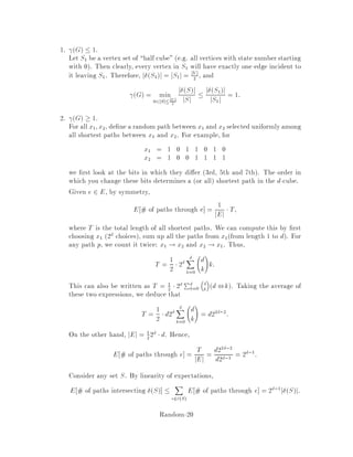 Thus repeated sampling can be used to obtain an fpras if we can view fx as the
number of elements with some property in a universe which is only polynomially
bigger, and if we can sample uniformly from this universe. Notice that the running
time is assumed to be polynomial in 1. If we were to impose the stronger condition
that the running time be polynomial in ln 1 then we would be able to compute
fx exactly in randomized polynomial time whenever the size of the universe is
exponential in the input size simply run the fpras with equal to the inverse of the
size of the universe.
Going back to our original counting problem and assuming that p is not too small,
the question now is how to draw a uniformlyselectedindividualon the planet or more
generally a uniformly generated element in the universe under consideration. One
possible approach is to use a Markov chain where there is one state for each individual.
Assuming that each individual has at most 1000 friends, and that friendship is
symmetric, we set the transition probability from an individual to each of his friends
to be 1
2000. Then if an individual has k friends, the transition probability to himself
will be 1 , k
2000  1
2, implying that the chain is aperiodic.
If the graph of friendship is strongly connected everyone knows everyone else
through some sequence of friends of friends then this MC is ergodic, and the station-
ary distribution is the uniform distribution on states.
Recall that
lims!1 Ps = P1 =
0
BBBB@
1  j  n
1  j  n
... ... ... ... ...
1  j  n
1
CCCCA
If this limit converges quickly, we can simulate the MC for a nite number of steps
and get close to the stationary distribution. Therefore, it would be useful for us to
know the rate of convergence to the stationary distribution if we want to use Markov
chains to approximately sample for a distribution.
It turns out that the rate of convergence is related to the eigenvalues of the
transition matrix, P. Given a stochastic matrix P recall that P is stochastic if
it is nonnegative and all row sums are 1 with eigenvalues 1;::: ;N, we have the
following.
1. All jij  1. Indeed, if Pei = ei then Psei = sei, and the fact that the LHS
is bounded implies that the RHS must also be.
2. Since P is stochastic, 1 = 1 P1 = 1.
3. The MC is ergodic i jij 1 for all i 6= 1.
4. If P is symmetric then all eigenvalues are real.
Random-16
 