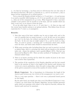 3. By adding a slack variable, an inequality can be represented as a combination
of equality and non-negativity constraints.
aT
i x  bi , aT
i x + si = bi; si  0:
4. Non-positivity constraints can be expressed as non-negativity constraints.
To express xj  0, replace xj everywhere with ,yj and impose the condition
yj  0.
5. x may be unrestricted in sign.
If x is unrestricted in sign, i.e. non-positive or non-negative, everywhre replace
xj by x+
j ,x,
j , adding the constraints x+
j ; x,
j  0.
In general, an inequality can be represented using a combination of equality and
non-negativity constraints, and vice versa.
Using theserules, min
n
cTx s.t. Ax  bgcan be transformedinto min
n
cTx+ ,cTx,
s.t. Ax+ ,Ax, ,Is = b, x+;x,;s  0g. The former LP is said to be in canonical
form, the latter in standard form.
Conversely, an LP in standard form may be written in canonical form. min
n
cTx
s.t. Ax = b; x  0g is equivalent to min
n
cTx s.t. Ax  b, ,Ax  ,b, Ix  0g.
This may be rewritten as A0
x  b0
, where A0
=
0
B@
A
-A
I
1
CA and b0
=
0
B@
b
-b
0
1
CA.
4 Example
Consider the following linear program:
minx2 subject to
8
:
x1  2
3x1 , x2  0
x1 + x2  6
,x1 + 2x2  0
The optimal solution is 4;2 of cost 2 see Figure 1. If we were maximizing x2
instead of minimizing under the same feasible region, the resulting linear program
would be unbounded since x2 can increase arbitrarily. From this picture, the reader
should be convinced that, for any objective function for which the linear program is
bounded, there exists an optimal solution which is a corner of the feasible region.
We shall formalize this notion in the next section.
LP-3
 