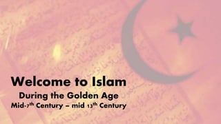 Welcome to Islam 
During the Golden Age 
Mid-7th Century – mid 13th Century 
 