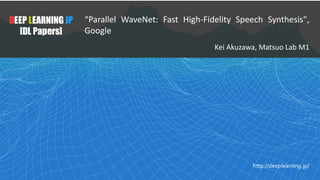 1
DEEP LEARNING JP
[DL Papers]
http://deeplearning.jp/
“Parallel WaveNet: Fast High-Fidelity Speech Synthesis",
Google
Kei	Akuzawa,	Matsuo	Lab	M1
 
