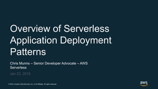 © 2018, Amazon Web Services, Inc. or its Affiliates. All rights reserved.
Chris Munns – Senior Developer Advocate – AWS
Serverless
Jan 23, 2018
Overview of Serverless
Application Deployment
Patterns
 