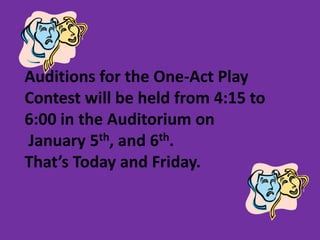 Auditions for the One-Act Play
Contest will be held from 4:15 to
6:00 in the Auditorium on
January 5th, and 6th.
That’s Today and Friday.
 