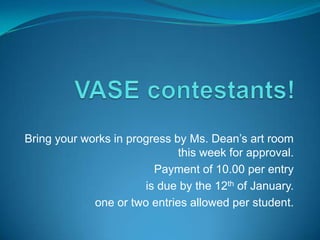 Bring your works in progress by Ms. Dean’s art room
                              this week for approval.
                         Payment of 10.00 per entry
                       is due by the 12th of January.
             one or two entries allowed per student.
 