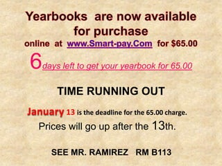 6   days left to get your yearbook for 65.00


        TIME RUNNING OUT
January 13 is the deadline for the 65.00 charge.
   Prices will go up after the 13th.

       SEE MR. RAMIREZ RM B113
 