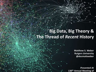 Matthew S. Weber
Rutgers University
@docmattweber
Presented At
130th Annual Meeting of
Big Data, Big Theory &
The Thread of Recent History
 