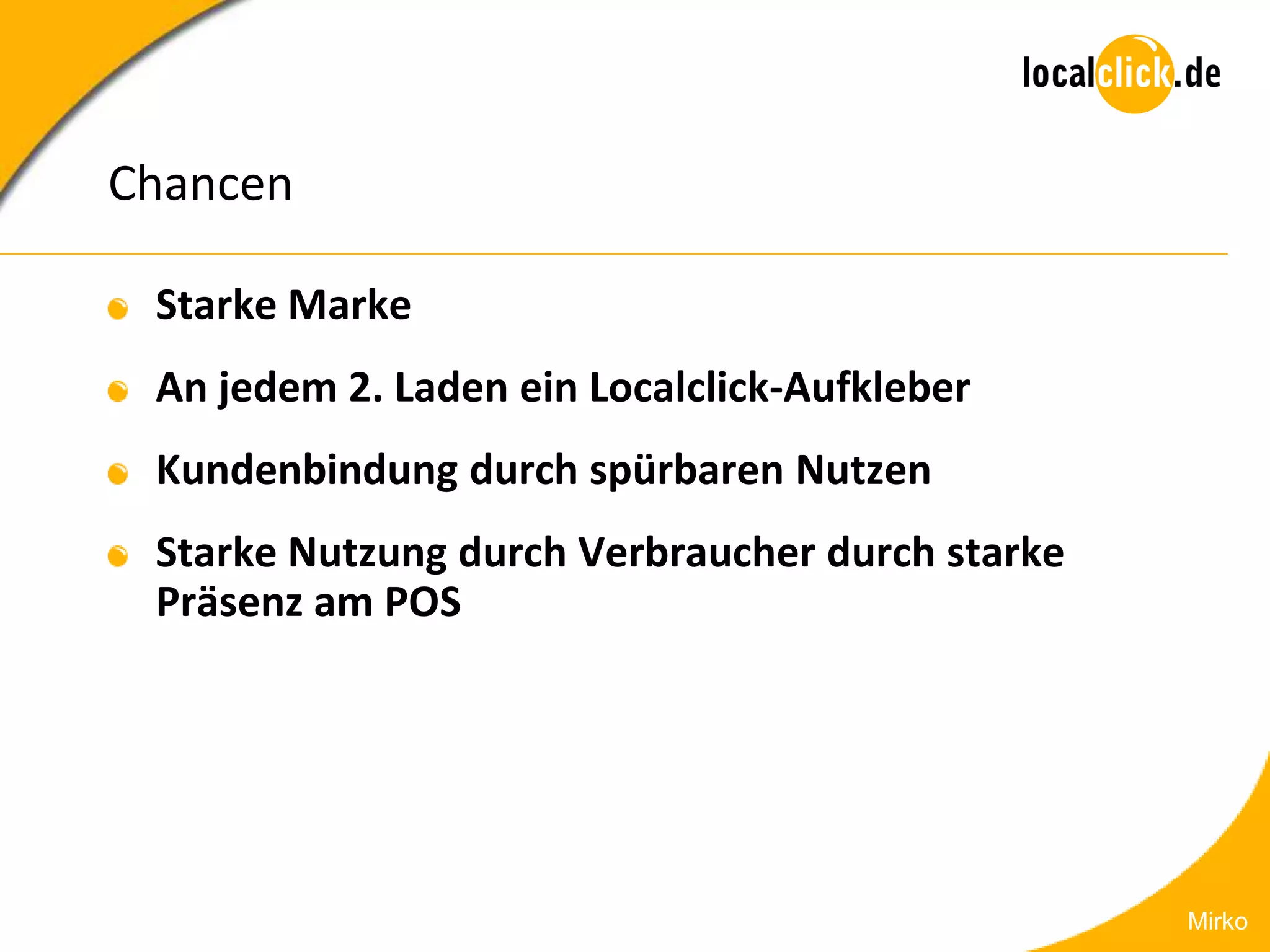 Chancen

 Starke Marke
 An jedem 2. Laden ein Localclick-Aufkleber
 Kundenbindung durch spürbaren Nutzen
 Starke Nutzung durch Verbraucher durch starke
 Präsenz am POS




                                                 Mirko
 