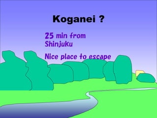 Koganei ?
25 min from
Shinjuku
Nice place to escape
 