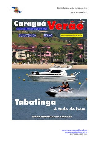 Boletim Caraguá Verão Temporada 2012

               Edição 6 – 05/12/2012




     comunicacao.caragua@gmail.com
        www.caraguatatuba.sp.gov.br
              3897-5655 / 3897-5655
 