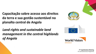 7th Capitalization Meeting
EU Land Governance Programme
Capacitação sobre acesso aos direitos
da terra e sua gestão susten...