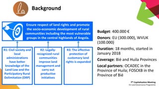 7th Capitalization Meeting
EU Land Governance Programme
Background
Budget: 400.000 €
Donors: EU (300.000), WVUK
(100.000)
...