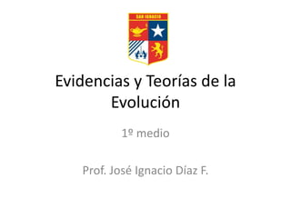 Evidencias y Teorías de la
Evolución
1º medio
Prof. José Ignacio Díaz F.
 