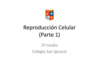 Reproducción Celular
(Parte 1)
2º medio
Colegio San Ignacio
 
