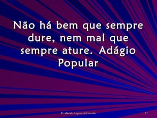 Não há bem que sempre dure, nem mal que sempre ature. Adágio Popular 