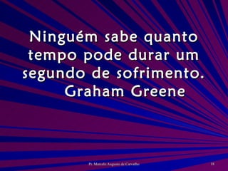 Ninguém sabe quanto tempo pode durar um segundo de sofrimento. Graham Greene 