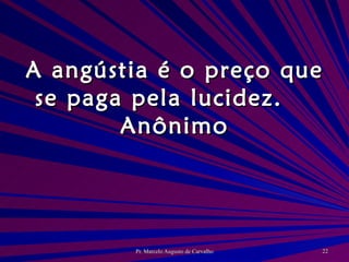 A angústia é o preço que se paga pela lucidez. Anônimo 