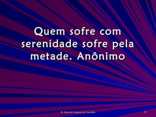 Quem sofre com serenidade sofre pela metade. Anônimo 