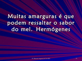 Muitas amarguras é que podem ressaltar o sabor do mel. Hermógenes 