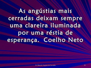 As angústias mais cerradas deixam sempre uma clareira iluminada por uma réstia de esperança. Coelho Neto 