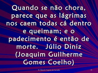 Quando se não chora, parece que as lágrimas nos caem todas cá dentro e queimam; e o padecimento é então de morte. Júlio Diniz (Joaquim Guilherme Gomes Coelho) 