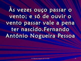 Às vezes ouço passar o vento; e só de ouvir o vento passar vale a pena ter nascido. Fernando António Nogueira Pessoa 