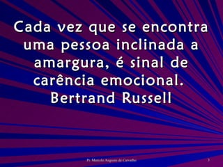 Cada vez que se encontra uma pessoa inclinada a amargura, é sinal de carência emocional. Bertrand Russell 