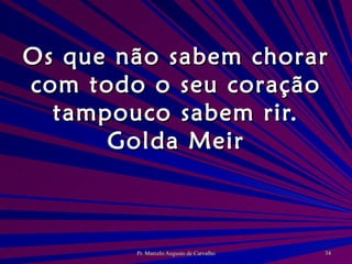 Os que não sabem chorar com todo o seu coração tampouco sabem rir. Golda Meir 
