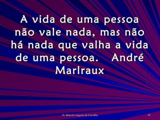 A vida de uma pessoa não vale nada, mas não há nada que valha a vida de uma pessoa. André Marlraux 