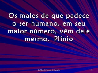 Os males de que padece o ser humano, em seu maior número, vêm dele mesmo. Plínio 