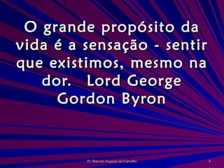 O grande propósito da vida é a sensação - sentir que existimos, mesmo na dor. Lord George Gordon Byron 