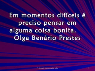 Em momentos difíceis é preciso pensar em alguma coisa bonita. Olga Benário Prestes 