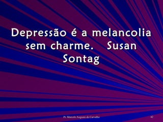 Depressão é a melancolia sem charme. Susan Sontag 