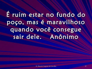É ruim estar no fundo do poço, mas é maravilhoso quando você consegue sair dele. Anônimo 