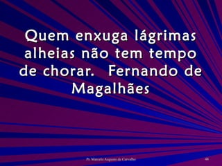 Quem enxuga lágrimas alheias não tem tempo de chorar. Fernando de Magalhães 